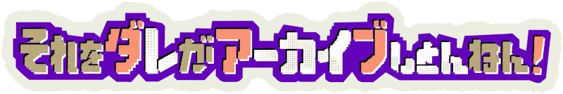 それをダレがアーカイブしとんねん！